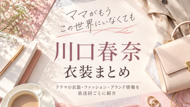 ママがもうこの世界にいなくても（ママせか）川口春奈の衣装まとめ｜劇中・舞台挨拶の着用ブランド